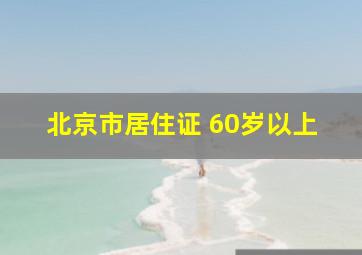 北京市居住证 60岁以上